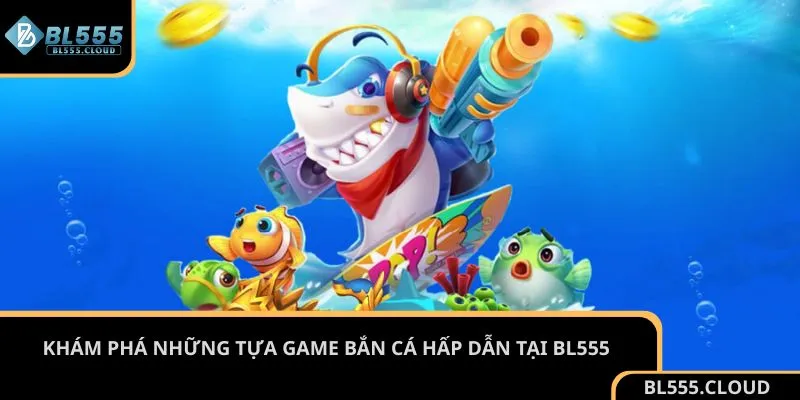 Khám phá những tựa game bắn cá hấp dẫn tại BL555