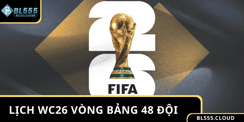 Lịch thi đấu World Cup 2026 vòng bảng 48 đội